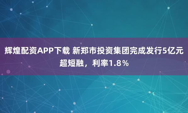 辉煌配资APP下载 新郑市投资集团完成发行5亿元超短融，利率1.8％