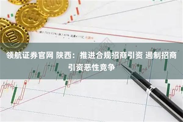 领航证券官网 陕西：推进合规招商引资 遏制招商引资恶性竞争