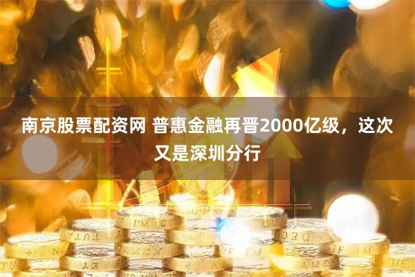 南京股票配资网 普惠金融再晋2000亿级，这次又是深圳分行