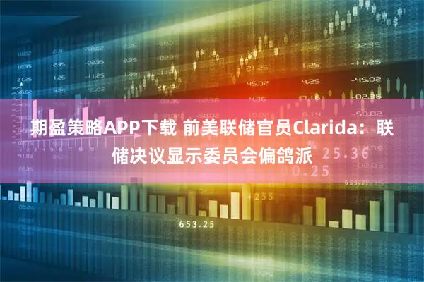 期盈策略APP下载 前美联储官员Clarida：联储决议显示委员会偏鸽派