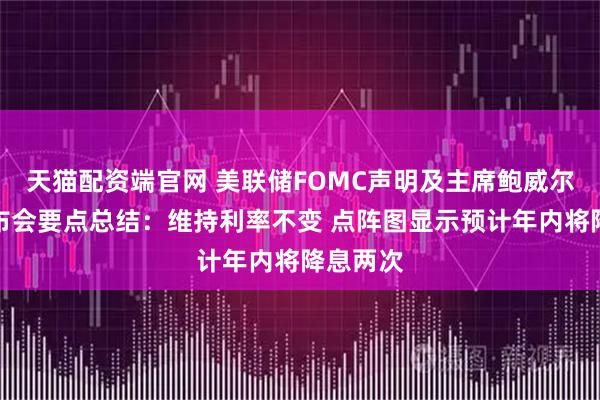 天猫配资端官网 美联储FOMC声明及主席鲍威尔新闻发布会要点总结：维持利率不变 点阵图显示预计年内将降息两次