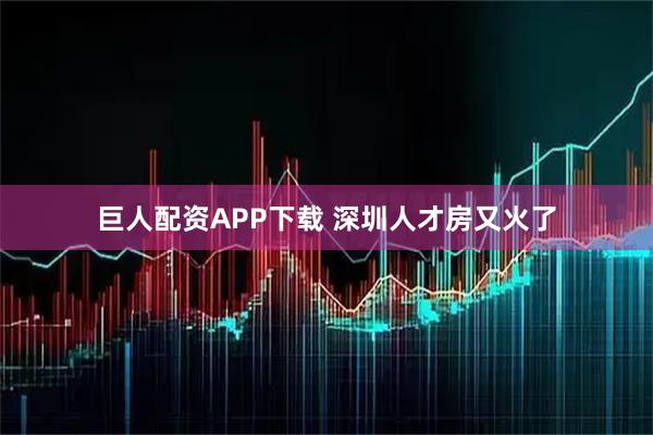 巨人配资APP下载 深圳人才房又火了