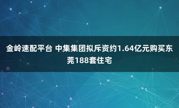 金岭速配平台 中集集团拟斥资约1.64亿元购买东莞188套住宅