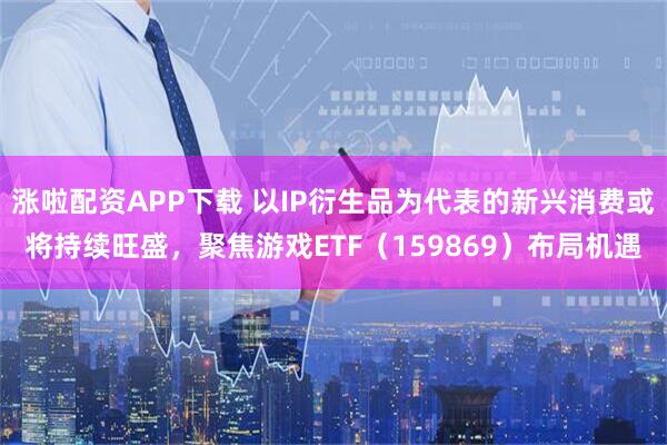 涨啦配资APP下载 以IP衍生品为代表的新兴消费或将持续旺盛，聚焦游戏ETF（159869）布局机遇