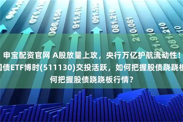 申宝配资官网 A股放量上攻，央行万亿护航流动性！30年国债ETF博时(511130)交投活跃，如何把握股债跷跷板行情？