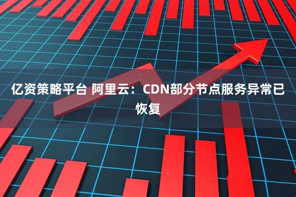 亿资策略平台 阿里云：CDN部分节点服务异常已恢复