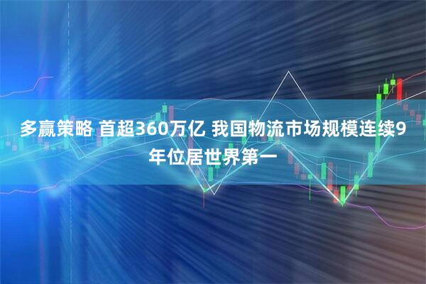 多赢策略 首超360万亿 我国物流市场规模连续9年位居世界第一