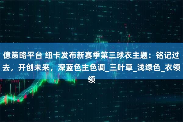 億策略平台 纽卡发布新赛季第三球衣主题：铭记过去，开创未来，深蓝色主色调_三叶草_浅绿色_衣领