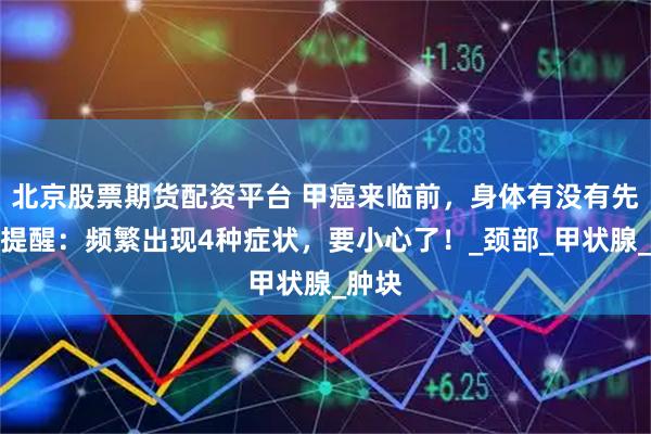 北京股票期货配资平台 甲癌来临前，身体有没有先兆？提醒：频繁出现4种症状，要小心了！_颈部_甲状腺_肿块