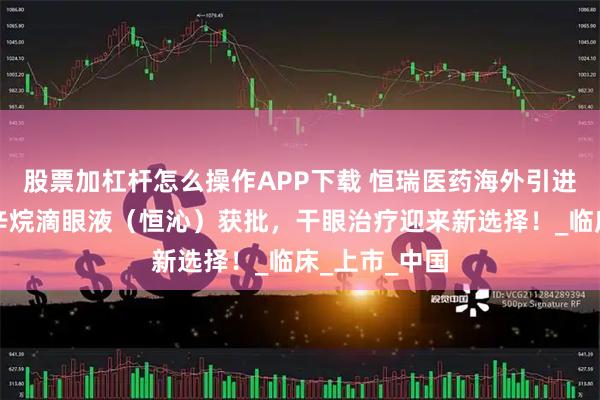 股票加杠杆怎么操作APP下载 恒瑞医药海外引进的全氟己基辛烷滴眼液（恒沁）获批，干眼治疗迎来新选择！_临床_上市_中国