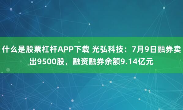什么是股票杠杆APP下载 光弘科技：7月9日融券卖出9500股，融资融券余额9.14亿元