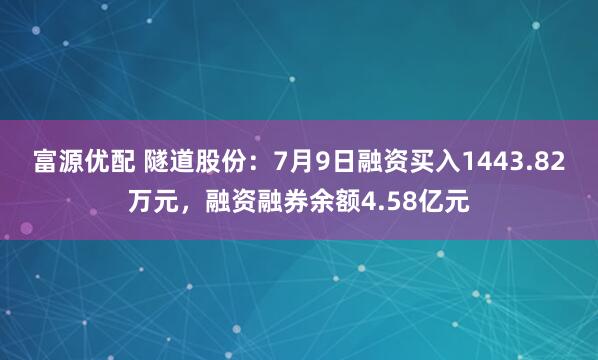 富源优配 隧道股份：7月9日融资买入1443.82万元，融资融券余额4.58亿元
