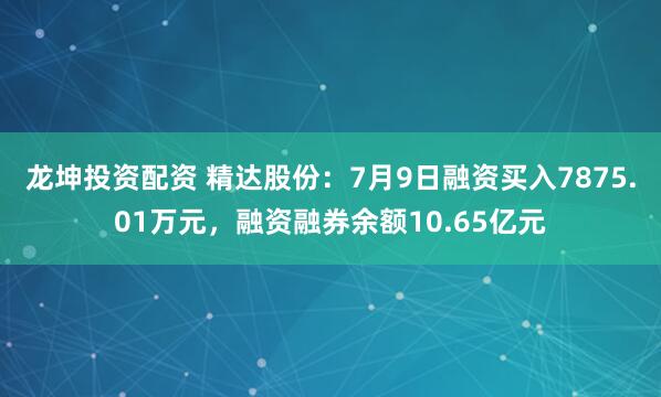 龙坤投资配资 精达股份：7月9日融资买入7875.01万元，融资融券余额10.65亿元