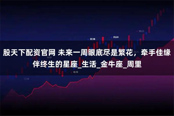 股天下配资官网 未来一周眼底尽是繁花，牵手佳缘伴终生的星座_生活_金牛座_周里
