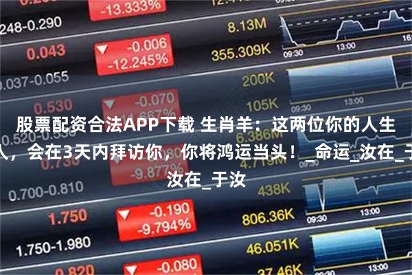 股票配资合法APP下载 生肖羊：这两位你的人生贵人，会在3天内拜访你，你将鸿运当头！_命运_汝在_于汝