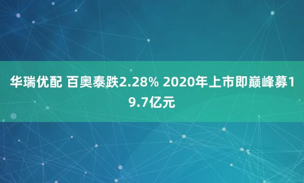 华瑞优配 百奥泰跌2.28% 2020年上市即巅峰募19.7亿元