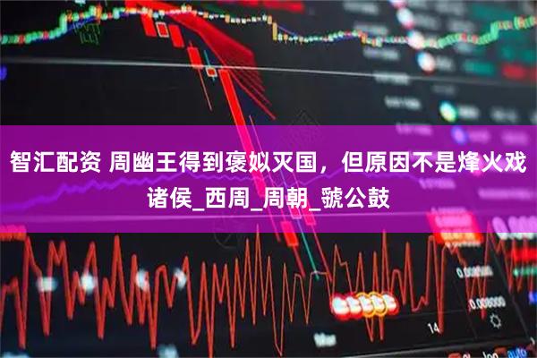 智汇配资 周幽王得到褒姒灭国，但原因不是烽火戏诸侯_西周_周朝_虢公鼓