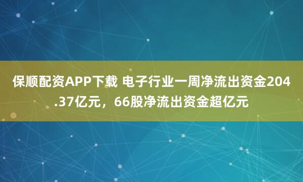 保顺配资APP下载 电子行业一周净流出资金204.37亿元，66股净流出资金超亿元