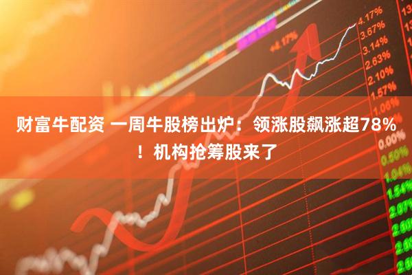 财富牛配资 一周牛股榜出炉：领涨股飙涨超78%！机构抢筹股来了