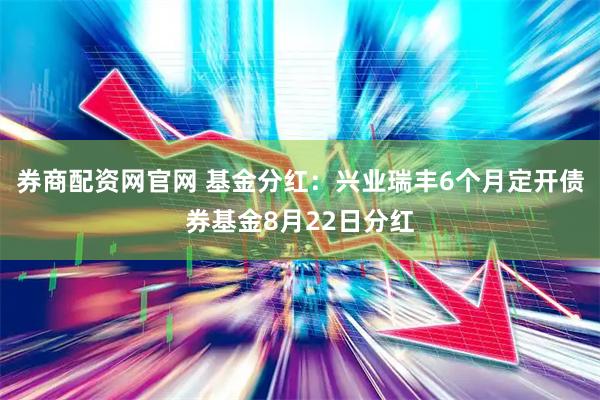 券商配资网官网 基金分红：兴业瑞丰6个月定开债券基金8月22日分红