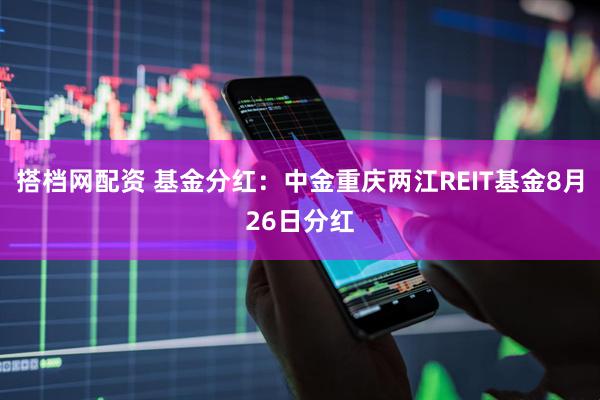 搭档网配资 基金分红：中金重庆两江REIT基金8月26日分红