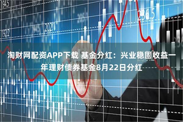 淘财网配资APP下载 基金分红：兴业稳固收益一年理财债券基金8月22日分红