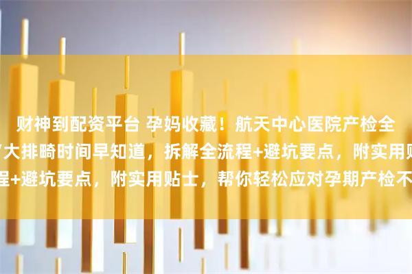 财神到配资平台 孕妈收藏！航天中心医院产检全攻略 挂号技巧、唐筛/大排畸时间早知道，拆解全流程+避坑要点，附实用贴士，帮你轻松应对孕期产检不折腾！