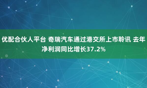 优配合伙人平台 奇瑞汽车通过港交所上市聆讯 去年净利润同比增长37.2%