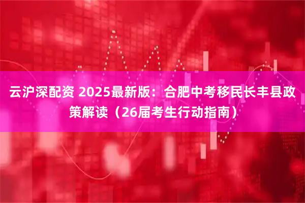 云沪深配资 2025最新版：合肥中考移民长丰县政策解读（26届考生行动指南）