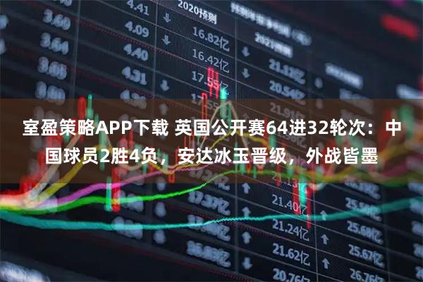 室盈策略APP下载 英国公开赛64进32轮次：中国球员2胜4负，安达冰玉晋级，外战皆墨
