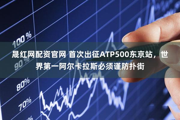晟红网配资官网 首次出征ATP500东京站，世界第一阿尔卡拉斯必须谨防扑街