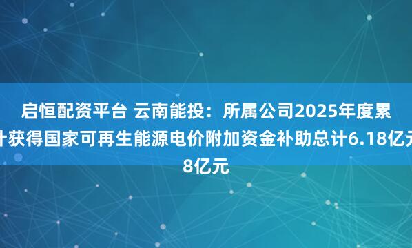 启恒配资平台 云南能投：所属公司2025年度累计获得国家可再生能源电价附加资金补助总计6.18亿元