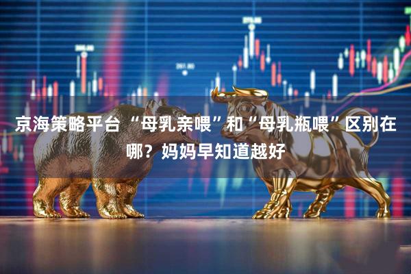 京海策略平台 “母乳亲喂”和“母乳瓶喂”区别在哪？妈妈早知道越好
