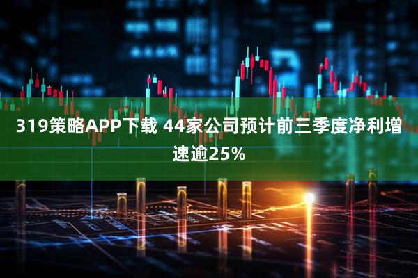 319策略APP下载 44家公司预计前三季度净利增速逾25%