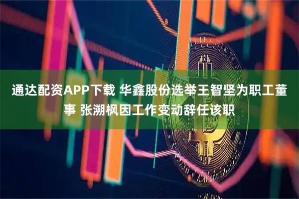 通达配资APP下载 华鑫股份选举王智坚为职工董事 张溯枫因工作变动辞任该职