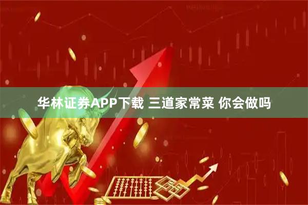 华林证券APP下载 三道家常菜 你会做吗