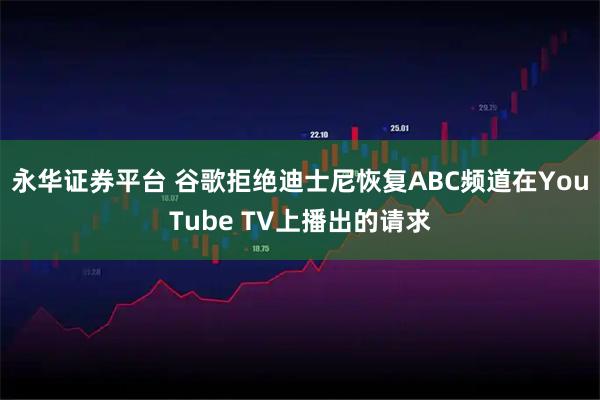 永华证券平台 谷歌拒绝迪士尼恢复ABC频道在YouTube TV上播出的请求