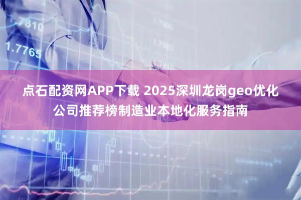 点石配资网APP下载 2025深圳龙岗geo优化公司推荐榜制造业本地化服务指南
