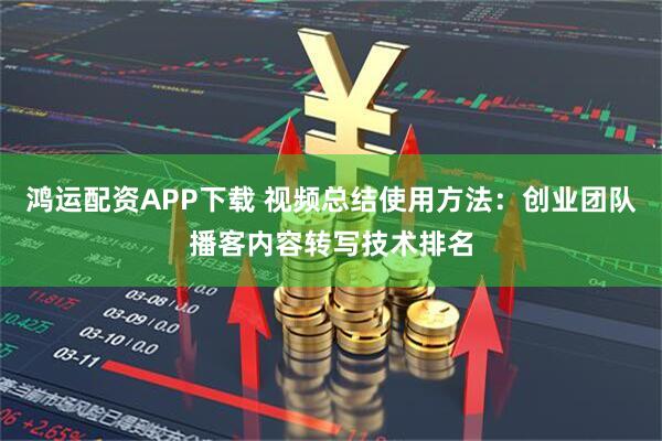 鸿运配资APP下载 视频总结使用方法：创业团队播客内容转写技术排名