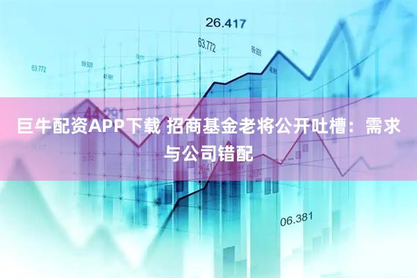巨牛配资APP下载 招商基金老将公开吐槽：需求与公司错配