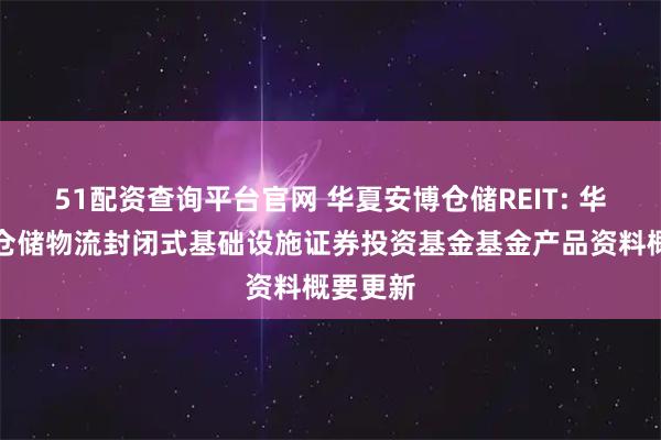 51配资查询平台官网 华夏安博仓储REIT: 华夏安博仓储物流封闭式基础设施证券投资基金基金产品资料概要更新