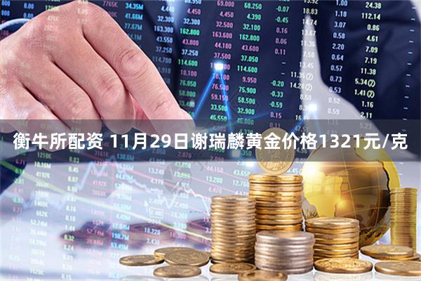 衡牛所配资 11月29日谢瑞麟黄金价格1321元/克