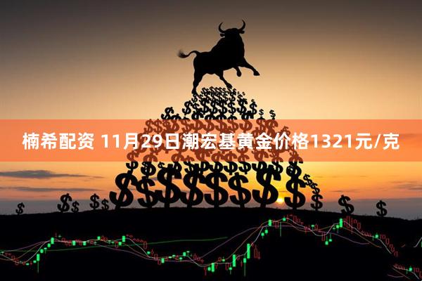 楠希配资 11月29日潮宏基黄金价格1321元/克