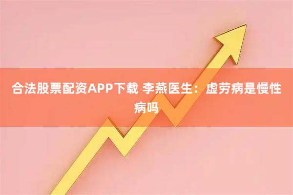 合法股票配资APP下载 李燕医生：虚劳病是慢性病吗