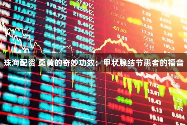 珠海配资 桑黄的奇妙功效：甲状腺结节患者的福音