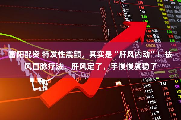 富阳配资 特发性震颤，其实是“肝风内动”！祛风百脉疗法，肝风定了，手慢慢就稳了