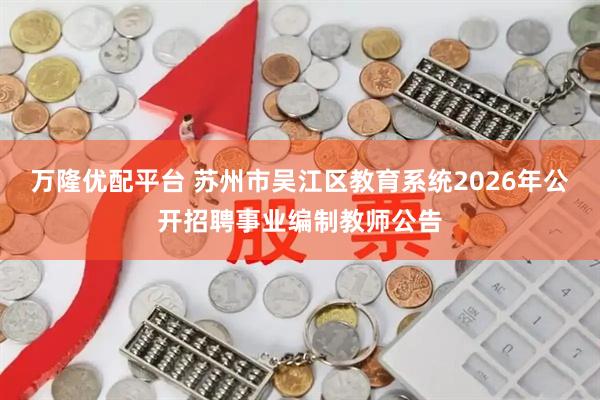 万隆优配平台 苏州市吴江区教育系统2026年公开招聘事业编制教师公告