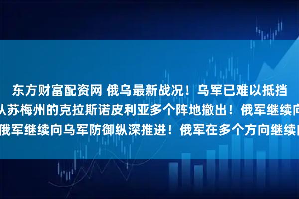 东方财富配资网 俄乌最新战况！乌军已难以抵挡俄军的迅猛进攻，现已从苏梅州的克拉斯诺皮利亚多个阵地撤出！俄军继续向乌军防御纵深推进！俄军在多个方向继续向乌军发起进攻！