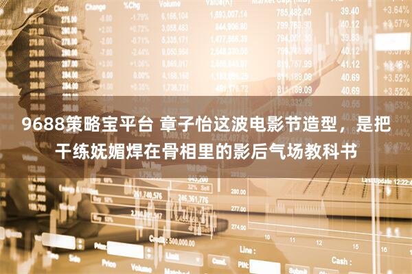 9688策略宝平台 章子怡这波电影节造型，是把干练妩媚焊在骨相里的影后气场教科书