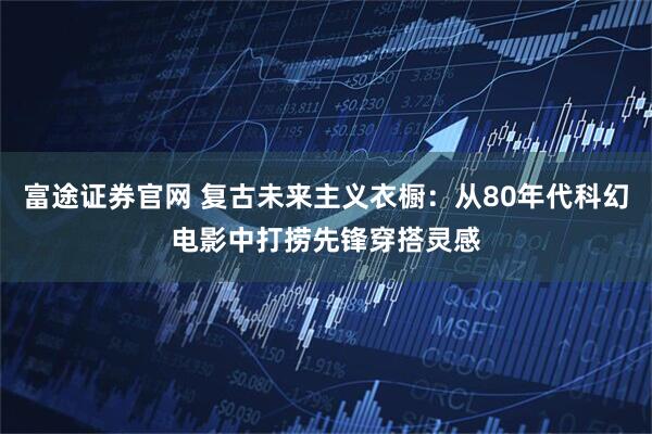 富途证券官网 复古未来主义衣橱：从80年代科幻电影中打捞先锋穿搭灵感